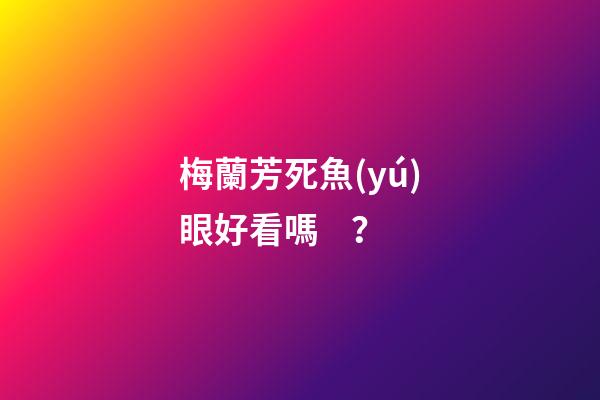 梅蘭芳死魚(yú)眼好看嗎？